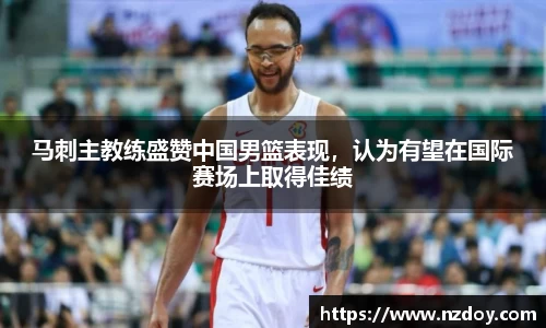 马刺主教练盛赞中国男篮表现，认为有望在国际赛场上取得佳绩