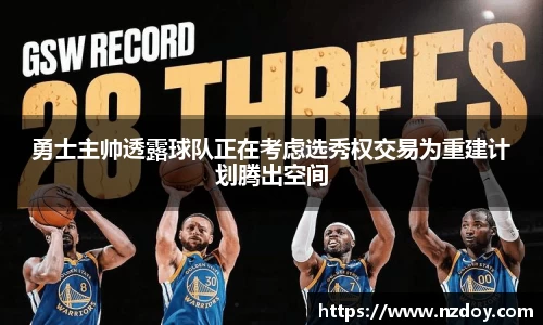 勇士主帅透露球队正在考虑选秀权交易为重建计划腾出空间