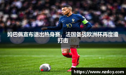 姆巴佩宣布退出热身赛，法国备战欧洲杯再度遭打击
