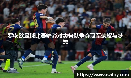 罗密欧足球比赛精彩对决各队争夺冠军荣耀与梦想