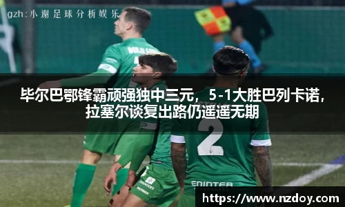 毕尔巴鄂锋霸顽强独中三元，5-1大胜巴列卡诺，拉塞尔谈复出路仍遥遥无期