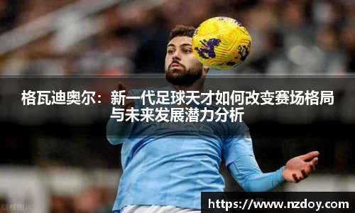 格瓦迪奥尔：新一代足球天才如何改变赛场格局与未来发展潜力分析
