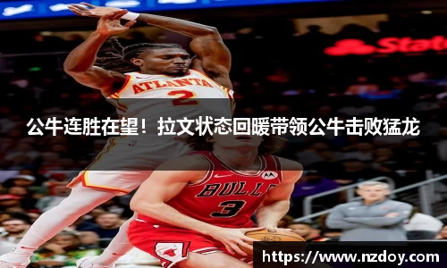 公牛连胜在望！拉文状态回暖带领公牛击败猛龙