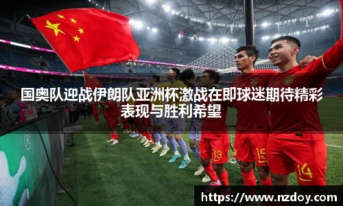 国奥队迎战伊朗队亚洲杯激战在即球迷期待精彩表现与胜利希望