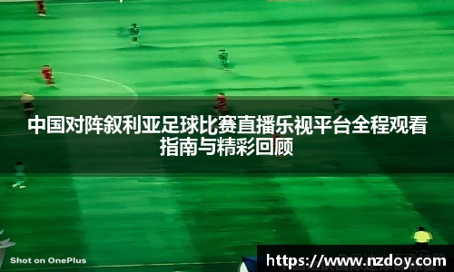 中国对阵叙利亚足球比赛直播乐视平台全程观看指南与精彩回顾