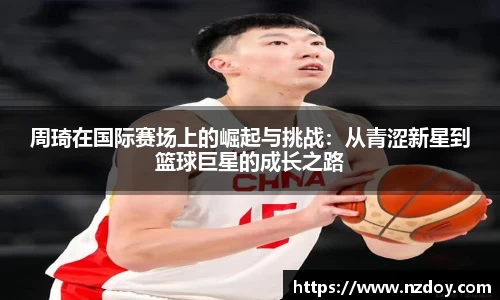 周琦在国际赛场上的崛起与挑战：从青涩新星到篮球巨星的成长之路