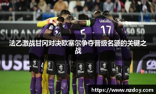 beats365法乙激战甘冈对决欧塞尔争夺晋级名额的关键之战