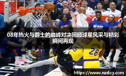 beats36508年热火与爵士的巅峰对决回顾球星风采与精彩瞬间再现